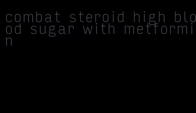 combat steroid high blood sugar with metformin