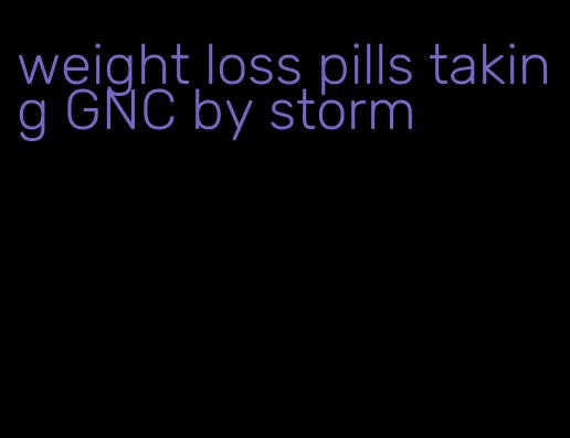 weight loss pills taking GNC by storm