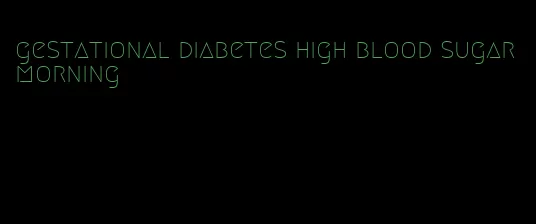 gestational diabetes high blood sugar morning