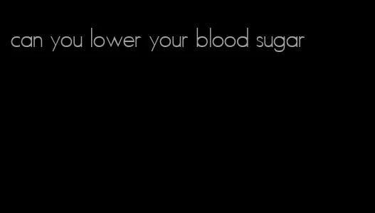 can you lower your blood sugar