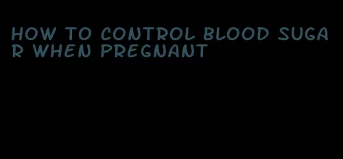 how to control blood sugar when pregnant