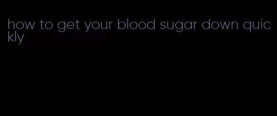 how to get your blood sugar down quickly