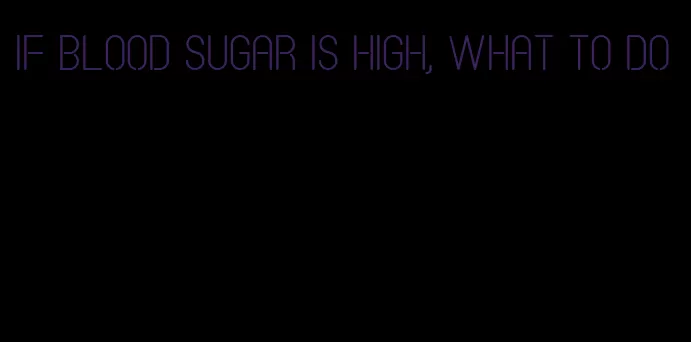 if blood sugar is high, what to do