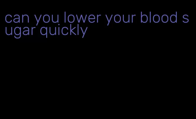 can you lower your blood sugar quickly