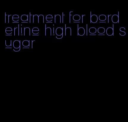 treatment for borderline high blood sugar