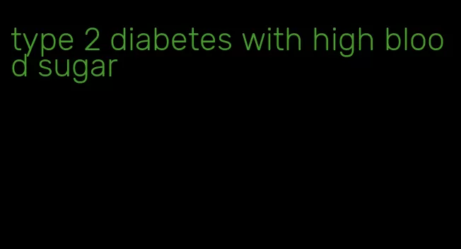type 2 diabetes with high blood sugar