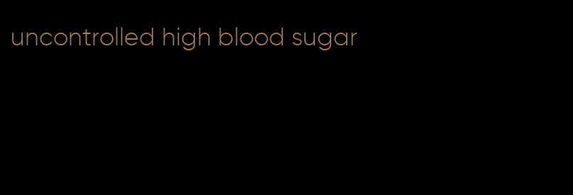 uncontrolled high blood sugar