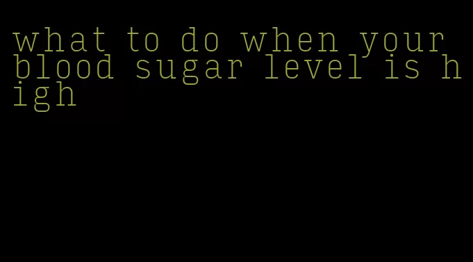 what to do when your blood sugar level is high