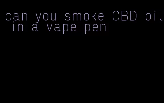 can you smoke CBD oil in a vape pen