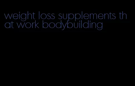weight loss supplements that work bodybuilding