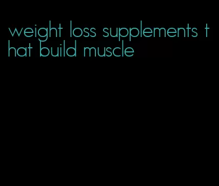 weight loss supplements that build muscle