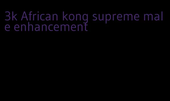 3k African kong supreme male enhancement