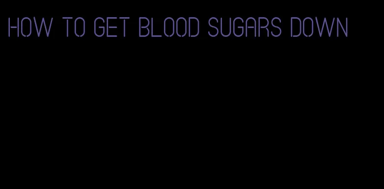 how to get blood sugars down