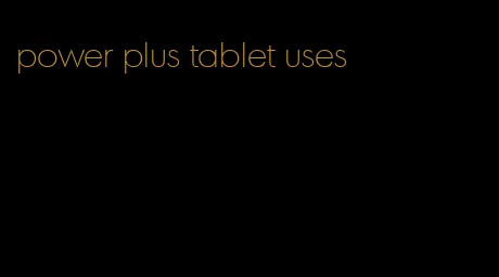 power plus tablet uses