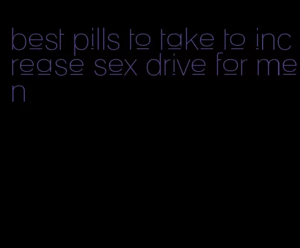 best pills to take to increase sex drive for men