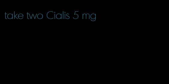 take two Cialis 5 mg