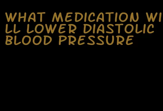 what medication will lower diastolic blood pressure