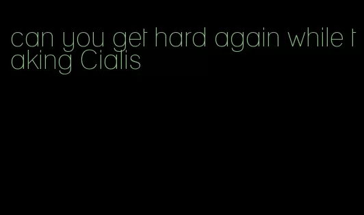 can you get hard again while taking Cialis