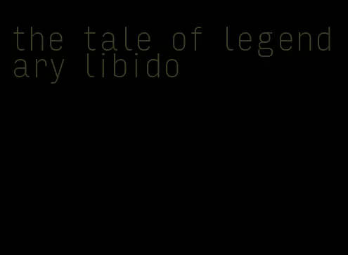 the tale of legendary libido