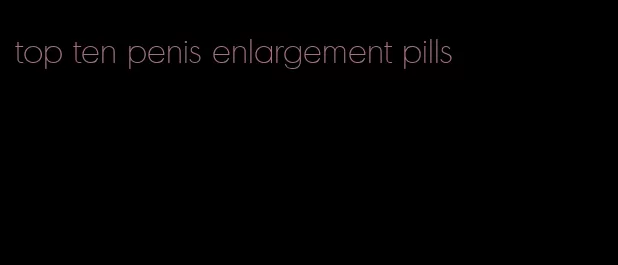 top ten penis enlargement pills