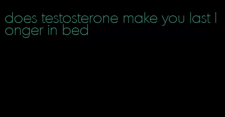 does testosterone make you last longer in bed