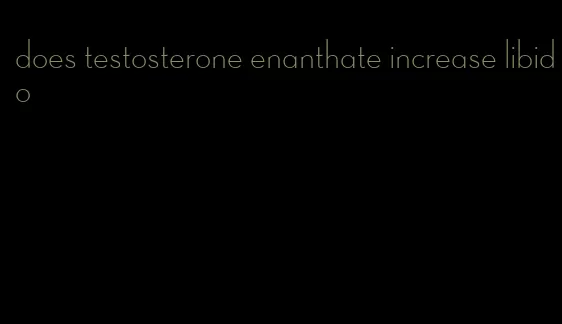 does testosterone enanthate increase libido