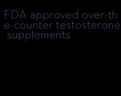 FDA approved over-the-counter testosterone supplements