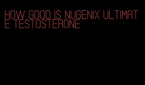 how good is Nugenix ultimate testosterone