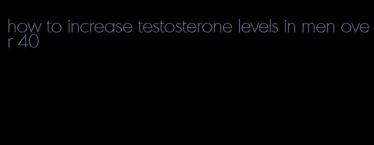 how to increase testosterone levels in men over 40