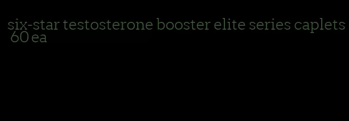 six-star testosterone booster elite series caplets 60 ea