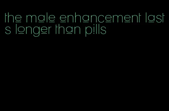 the male enhancement lasts longer than pills