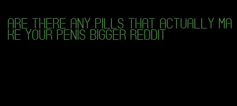 are there any pills that actually make your penis bigger Reddit
