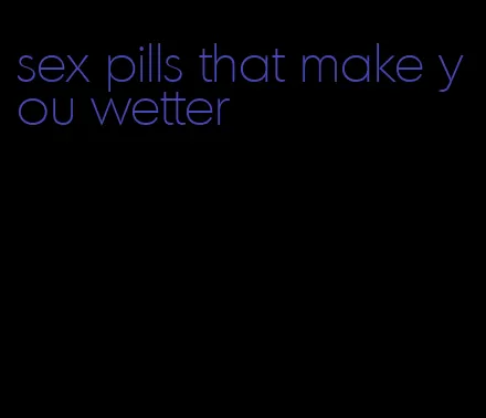 sex pills that make you wetter