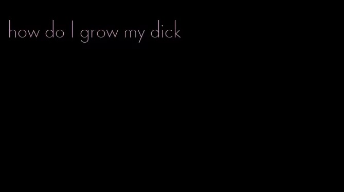 how do I grow my dick