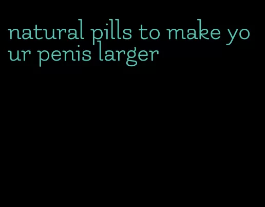 natural pills to make your penis larger