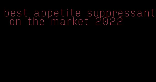 best appetite suppressant on the market 2022