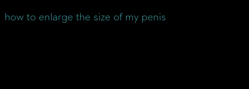 how to enlarge the size of my penis