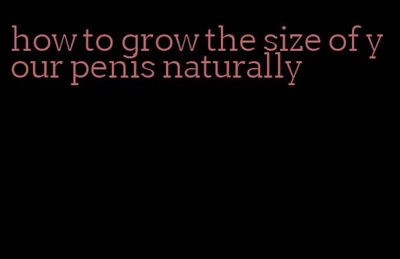 how to grow the size of your penis naturally