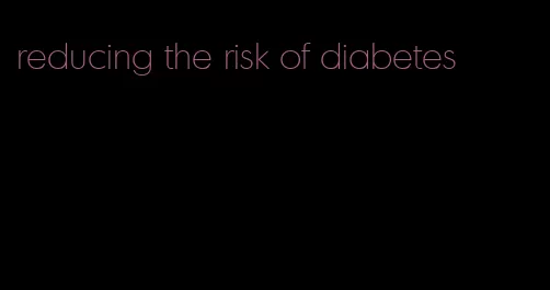 reducing the risk of diabetes