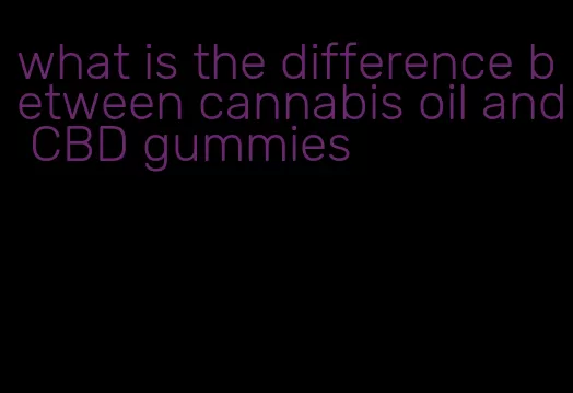 what is the difference between cannabis oil and CBD gummies