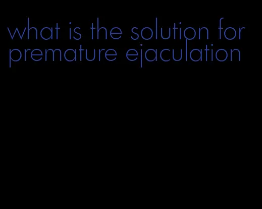 what is the solution for premature ejaculation