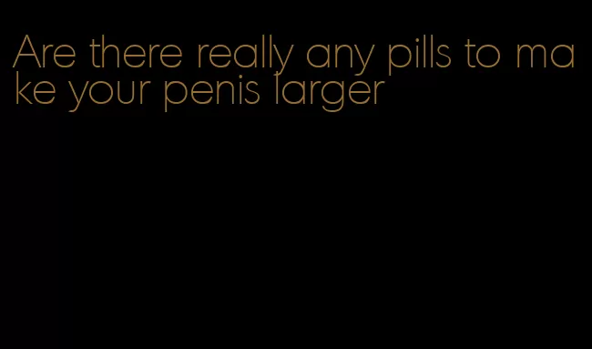 Are there really any pills to make your penis larger