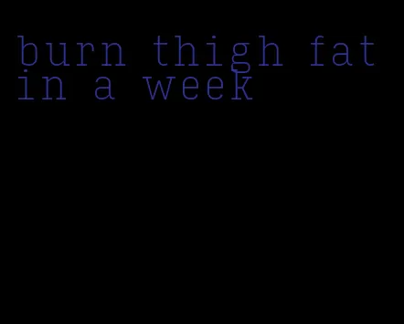 burn thigh fat in a week