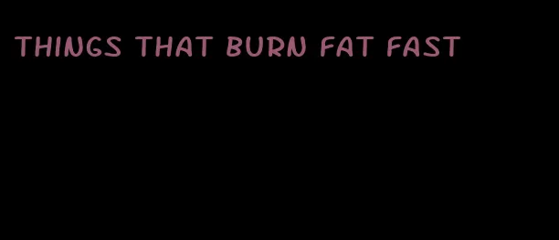 things that burn fat fast