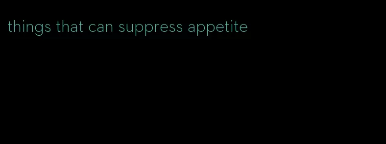 things that can suppress appetite