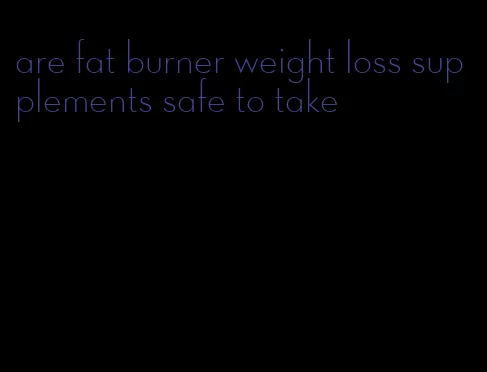 are fat burner weight loss supplements safe to take