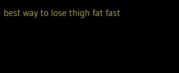 best way to lose thigh fat fast