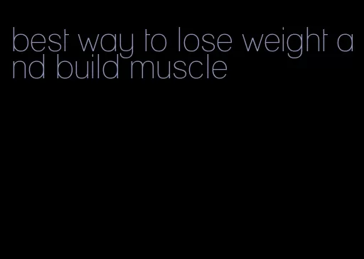 best way to lose weight and build muscle