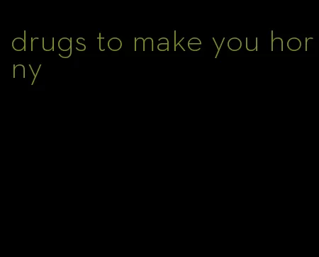 drugs to make you horny