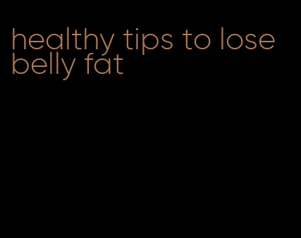 healthy tips to lose belly fat